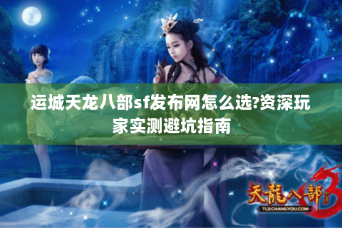 运城天龙八部sf发布网怎么选?资深玩家实测避坑指南 运城天龙八部sf发布网怎么选?资深玩家实测避坑指南