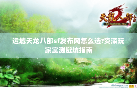 运城天龙八部sf发布网怎么选?资深玩家实测避坑指南 运城天龙八部sf发布网怎么选?资深玩家实测避坑指南