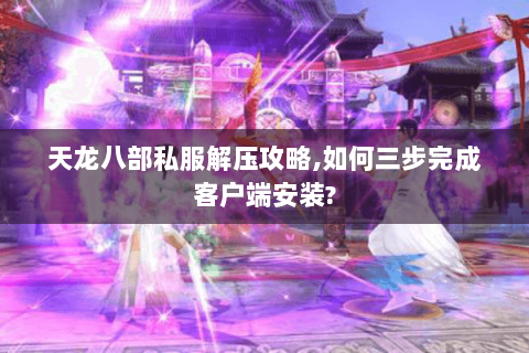 天龙八部私服解压攻略,如何三步完成客户端安装? 天龙八部私服解压攻略,如何三步完成客户端安装?