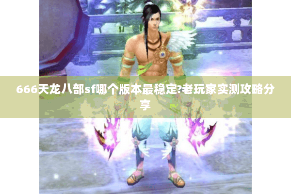 666天龙八部sf哪个版本最稳定?老玩家实测攻略分享 666天龙八部sf哪个版本最稳定?老玩家实测攻略分享