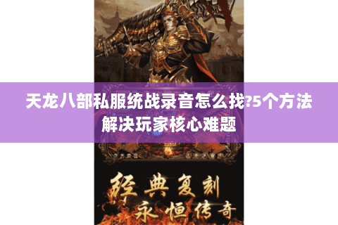 天龙八部私服统战录音怎么找?5个方法解决玩家核心难题 天龙八部私服统战录音怎么找?5个方法解决玩家核心难题