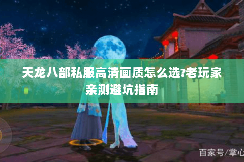 天龙八部私服高清画质怎么选?老玩家亲测避坑指南 天龙八部私服高清画质怎么选?老玩家亲测避坑指南