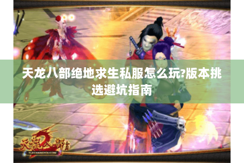 天龙八部绝地求生私服怎么玩?版本挑选避坑指南 天龙八部绝地求生私服怎么玩?版本挑选避坑指南