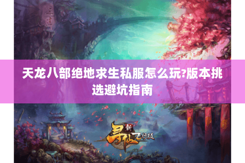 天龙八部绝地求生私服怎么玩?版本挑选避坑指南 天龙八部绝地求生私服怎么玩?版本挑选避坑指南