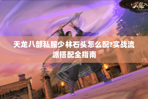 天龙八部私服少林石头怎么配?实战流派搭配全指南 天龙八部私服少林石头怎么配?实战流派搭配全指南