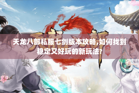 天龙八部私服七剑版本攻略,如何找到稳定又好玩的新玩法? 天龙八部私服七剑版本攻略,如何找到稳定又好玩的新玩法?