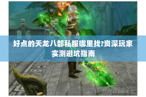 好点的天龙八部私服哪里找?资深玩家实测避坑指南 好点的天龙八部私服哪里找?资深玩家实测避坑指南
