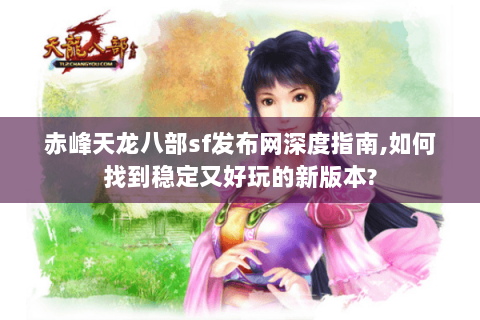 赤峰天龙八部sf发布网深度指南,如何找到稳定又好玩的新版本? 赤峰天龙八部sf发布网深度指南,如何找到稳定又好玩的新版本?