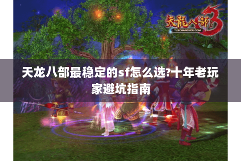 天龙八部最稳定的sf怎么选?十年老玩家避坑指南 天龙八部最稳定的sf怎么选?十年老玩家避坑指南