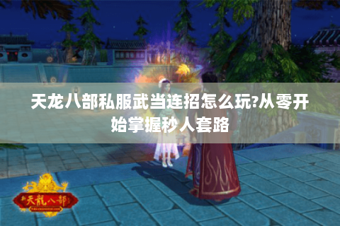 天龙八部私服武当连招怎么玩?从零开始掌握秒人套路 天龙八部私服武当连招怎么玩?从零开始掌握秒人套路
