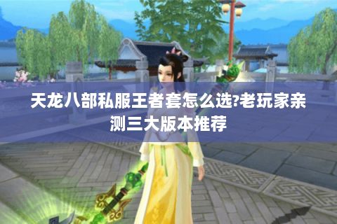 天龙八部私服王者套怎么选?老玩家亲测三大版本推荐 天龙八部私服王者套怎么选?老玩家亲测三大版本推荐
