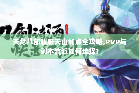 天龙八部私服天山加点全攻略,PVP与副本流派如何选择?