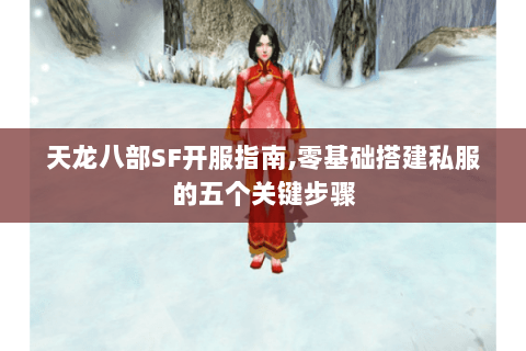 天龙八部SF开服指南,零基础搭建私服的五个关键步骤 天龙八部SF开服指南,零基础搭建私服的五个关键步骤