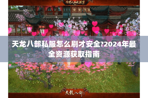天龙八部私服怎么刷才安全?2024年最全资源获取指南 天龙八部私服怎么刷才安全?2024年最全资源获取指南