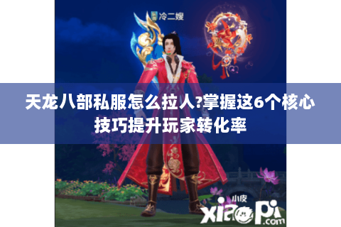 天龙八部私服怎么拉人?掌握这6个核心技巧提升玩家转化率 天龙八部私服怎么拉人?掌握这6个核心技巧提升玩家转化率