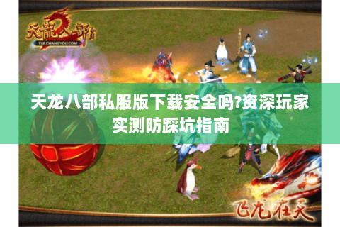 天龙八部私服版下载安全吗?资深玩家实测防踩坑指南 天龙八部私服版下载安全吗?资深玩家实测防踩坑指南