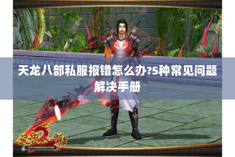 天龙八部私服报错怎么办?5种常见问题解决手册 天龙八部私服报错怎么办?5种常见问题解决手册