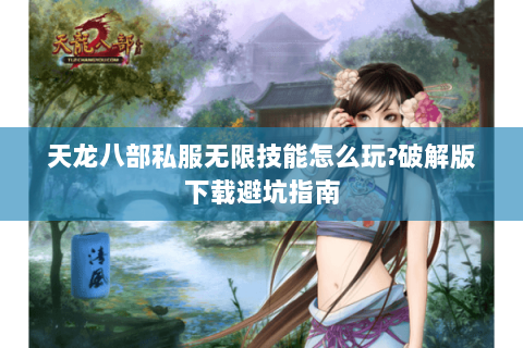 天龙八部私服无限技能怎么玩?破解版下载避坑指南 天龙八部私服无限技能怎么玩?破解版下载避坑指南