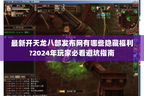 最新开天龙八部发布网有哪些隐藏福利?2024年玩家必看避坑指南 最新开天龙八部发布网有哪些隐藏福利?2024年玩家必看避坑指南