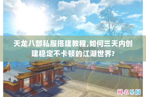 天龙八部私服搭建教程,如何三天内创建稳定不卡顿的江湖世界? 天龙八部私服搭建教程,如何三天内创建稳定不卡顿的江湖世界?
