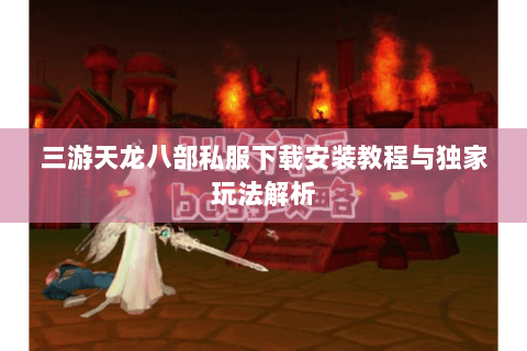 三游天龙八部私服下载安装教程与独家玩法解析 三游天龙八部私服下载安装教程与独家玩法解析