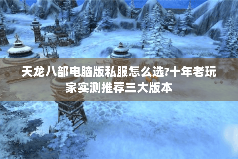 天龙八部电脑版私服怎么选?十年老玩家实测推荐三大版本 天龙八部电脑版私服怎么选?十年老玩家实测推荐三大版本