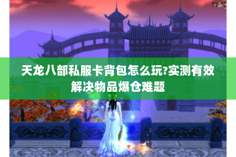 天龙八部私服卡背包怎么玩?实测有效解决物品爆仓难题 天龙八部私服卡背包怎么玩?实测有效解决物品爆仓难题