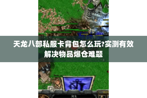 天龙八部私服卡背包怎么玩?实测有效解决物品爆仓难题 天龙八部私服卡背包怎么玩?实测有效解决物品爆仓难题