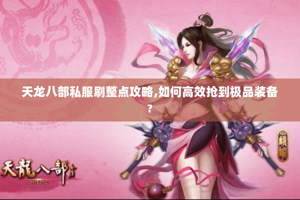 天龙八部私服刷整点攻略,如何高效抢到极品装备? 天龙八部私服刷整点攻略,如何高效抢到极品装备?