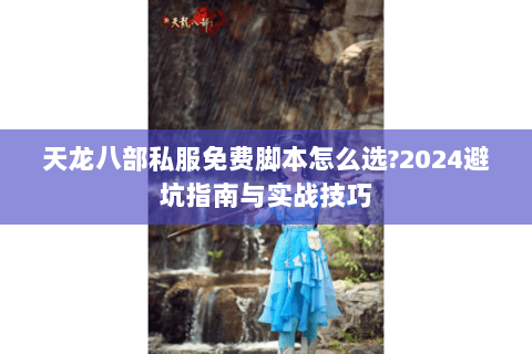 天龙八部私服免费脚本怎么选?2024避坑指南与实战技巧 天龙八部私服免费脚本怎么选?2024避坑指南与实战技巧
