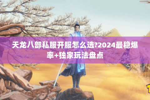天龙八部私服开服怎么选?2024最稳爆率+独家玩法盘点 天龙八部私服开服怎么选?2024最稳爆率+独家玩法盘点