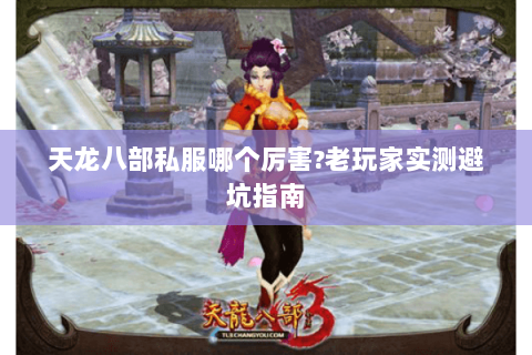 天龙八部私服哪个厉害?老玩家实测避坑指南 天龙八部私服哪个厉害?老玩家实测避坑指南