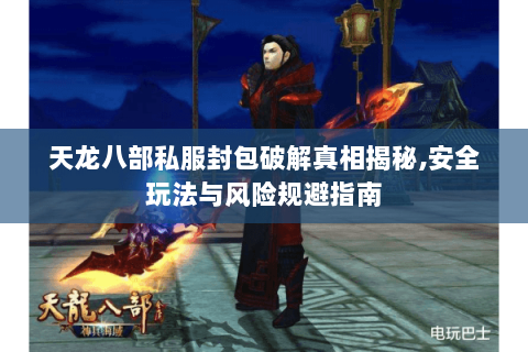 天龙八部私服封包破解真相揭秘,安全玩法与风险规避指南 天龙八部私服封包破解真相揭秘,安全玩法与风险规避指南