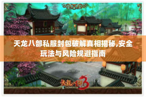 天龙八部私服封包破解真相揭秘,安全玩法与风险规避指南 天龙八部私服封包破解真相揭秘,安全玩法与风险规避指南