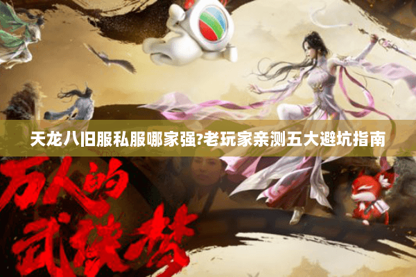 天龙八旧服私服哪家强?老玩家亲测五大避坑指南 天龙八旧服私服哪家强?老玩家亲测五大避坑指南