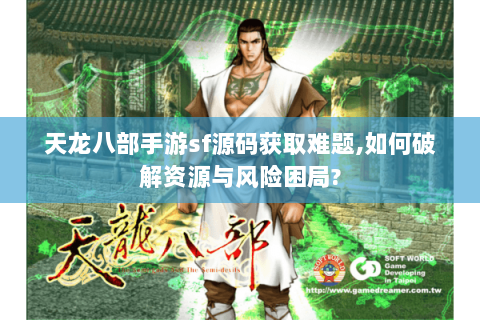天龙八部手游sf源码获取难题,如何破解资源与风险困局? 天龙八部手游sf源码获取难题,如何破解资源与风险困局?