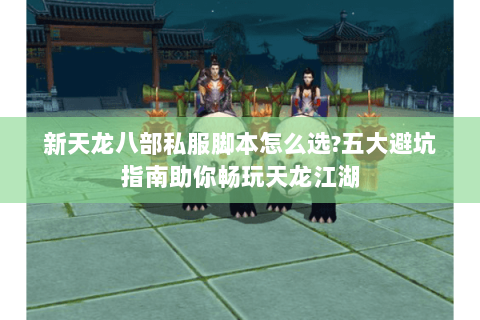 新天龙八部私服脚本怎么选?五大避坑指南助你畅玩天龙江湖 新天龙八部私服脚本怎么选?五大避坑指南助你畅玩天龙江湖