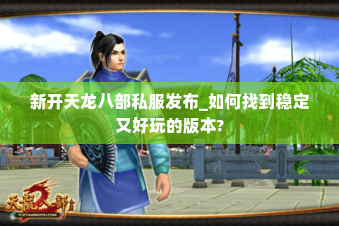 新开天龙八部私服发布_如何找到稳定又好玩的版本? 新开天龙八部私服发布_如何找到稳定又好玩的版本?