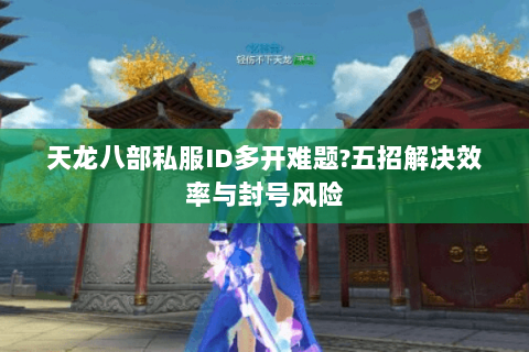 天龙八部私服ID多开难题?五招解决效率与封号风险 天龙八部私服ID多开难题?五招解决效率与封号风险