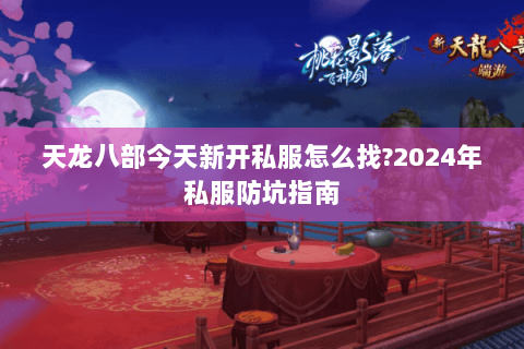 天龙八部今天新开私服怎么找?2024年私服防坑指南 天龙八部今天新开私服怎么找?2024年私服防坑指南