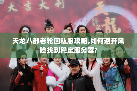 天龙八部老轮回私服攻略,如何避开风险找到稳定服务器? 天龙八部老轮回私服攻略,如何避开风险找到稳定服务器?