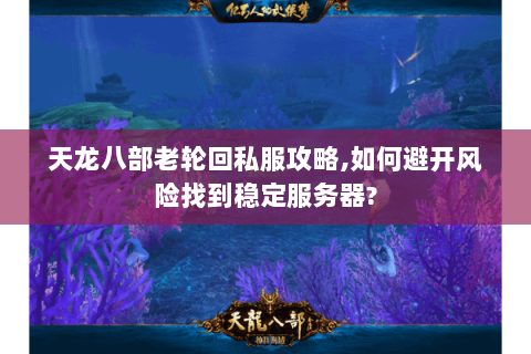 天龙八部老轮回私服攻略,如何避开风险找到稳定服务器? 天龙八部老轮回私服攻略,如何避开风险找到稳定服务器?