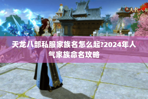 天龙八部私服家族名怎么起?2024年人气家族命名攻略 天龙八部私服家族名怎么起?2024年人气家族命名攻略