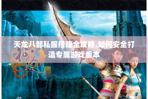天龙八部私服搭建全攻略,如何安全打造专属游戏版本 天龙八部私服搭建全攻略,如何安全打造专属游戏版本