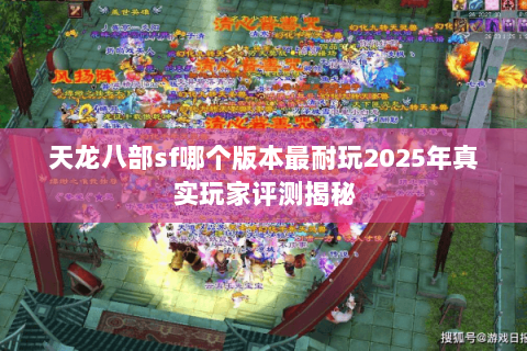 天龙八部sf哪个版本最耐玩2025年真实玩家评测揭秘 天龙八部sf哪个版本最耐玩2025年真实玩家评测揭秘