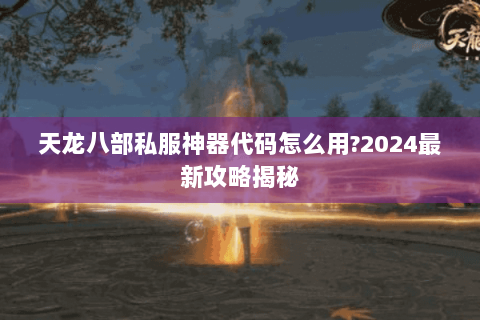 天龙八部私服神器代码怎么用?2024最新攻略揭秘 天龙八部私服神器代码怎么用?2024最新攻略揭秘