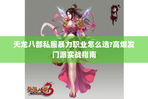 天龙八部私服暴力职业怎么选?高爆发门派实战指南 天龙八部私服暴力职业怎么选?高爆发门派实战指南