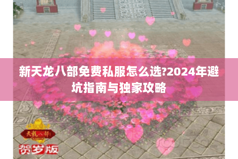 新天龙八部免费私服怎么选?2024年避坑指南与独家攻略