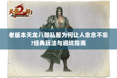 老版本天龙八部私服为何让人念念不忘?经典玩法与避坑指南 老版本天龙八部私服为何让人念念不忘?经典玩法与避坑指南