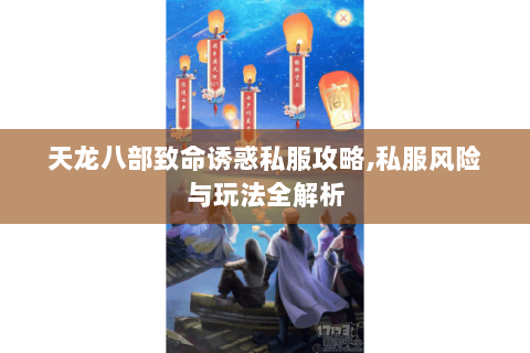 天龙八部致命诱惑私服攻略,私服风险与玩法全解析 天龙八部致命诱惑私服攻略,私服风险与玩法全解析